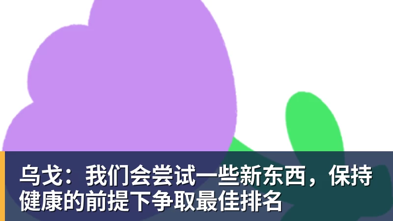 乐鱼体育乌戈:我们会尝试一些新东西,保持健康的前提下争取最佳排名