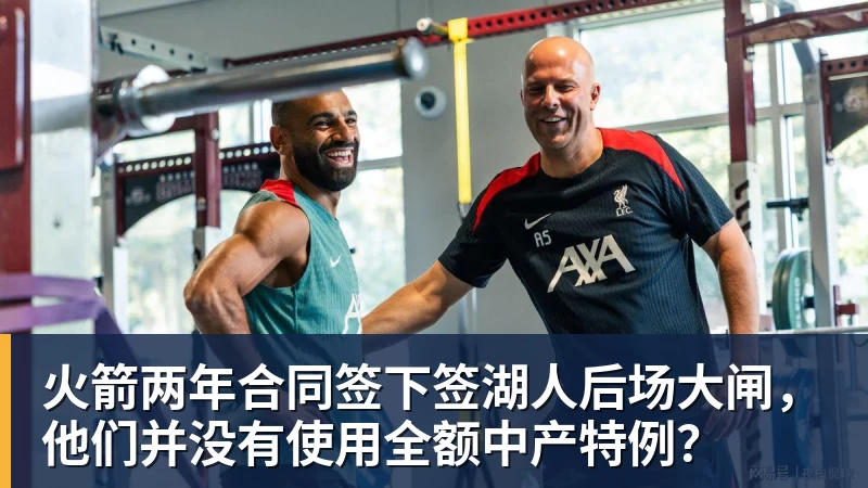 乐鱼体育火箭两年合同签下签湖人后场大闸，他们并没有使用全额中产特例？