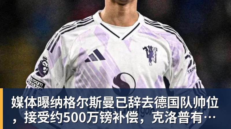 媒体曝纳格尔斯曼已辞去德国队帅位，接受约500万镑补偿，克洛普有望救火