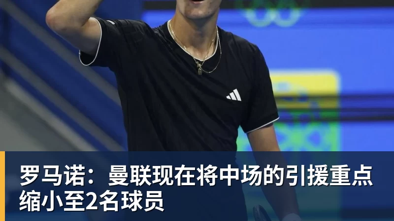 乐鱼体育罗马诺：曼联现在将中场的引援重点缩小至2名球员